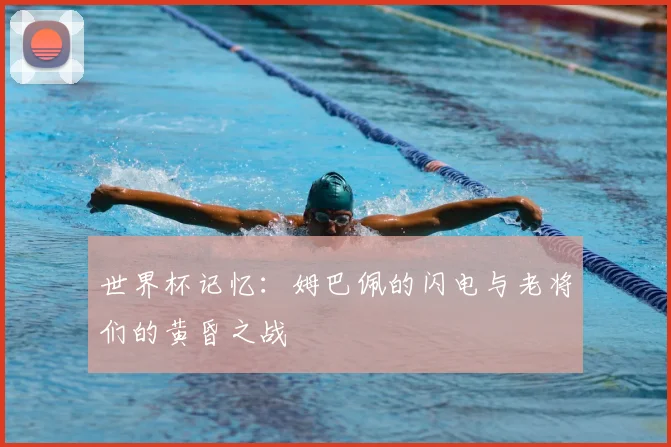 世界杯记忆：姆巴佩的闪电与老将们的黄昏之战