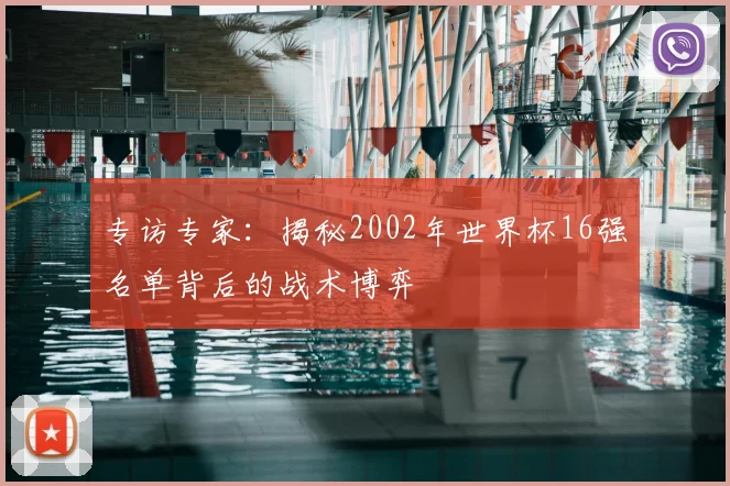 专访专家：揭秘2002年世界杯16强名单背后的战术博弈