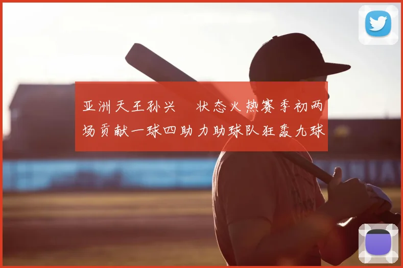 亚洲天王孙兴慜状态火热赛季初两场贡献一球四助力助球队狂轰九球