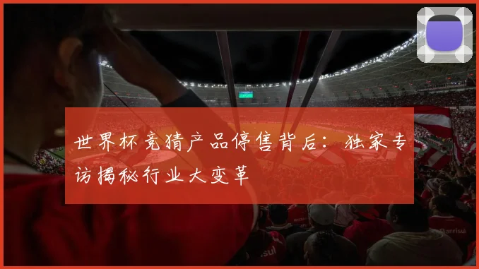 世界杯竞猜产品停售背后：独家专访揭秘行业大变革