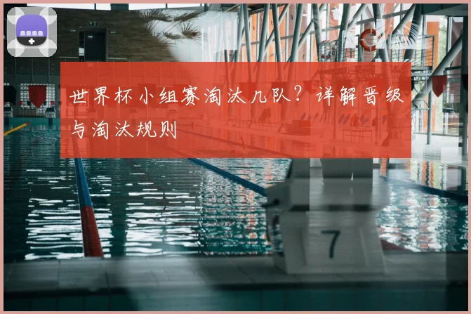 世界杯小组赛淘汰几队？详解晋级与淘汰规则