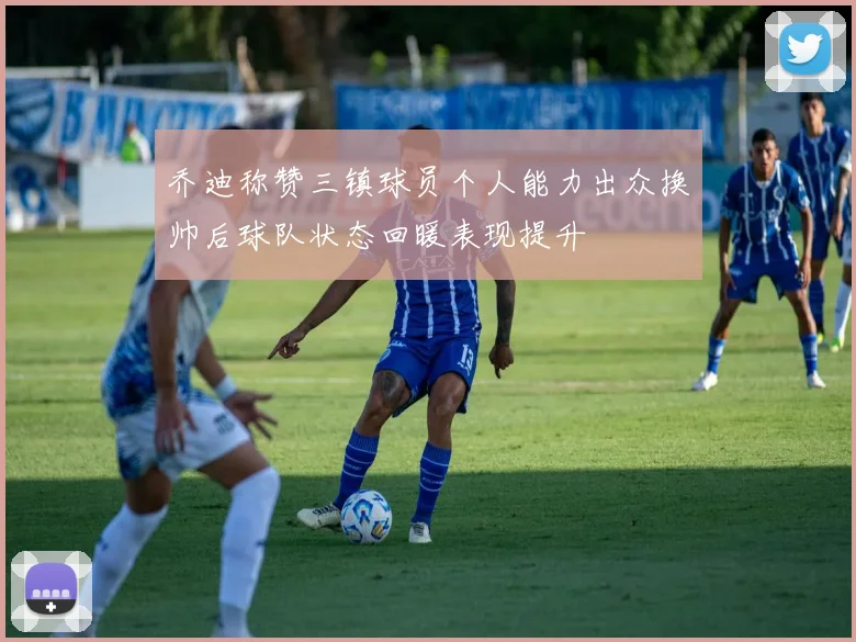 乔迪称赞三镇球员个人能力出众换帅后球队状态回暖表现提升