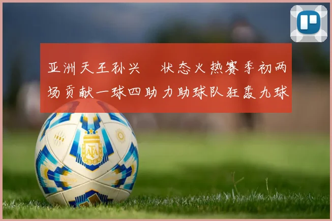 亚洲天王孙兴慜状态火热赛季初两场贡献一球四助力助球队狂轰九球