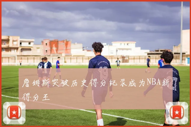 詹姆斯突破历史得分纪录成为NBA新得分王