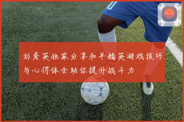 刘秀英独家分享和平精英游戏技巧与心得体会助你提升战斗力