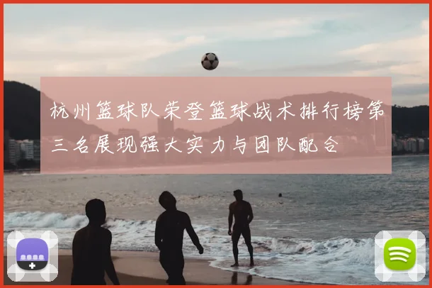 杭州篮球队荣登篮球战术排行榜第三名展现强大实力与团队配合