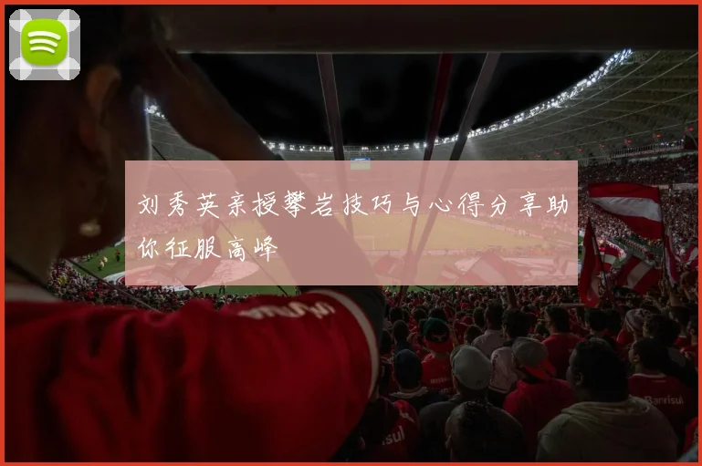 刘秀英亲授攀岩技巧与心得分享助你征服高峰