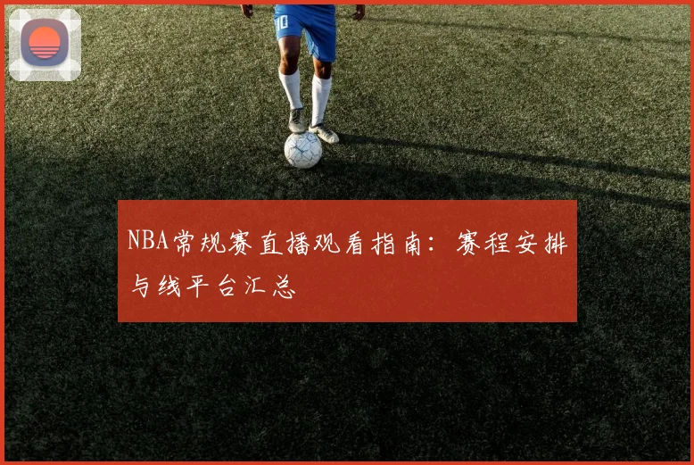 NBA常规赛直播观看指南：赛程安排与线平台汇总