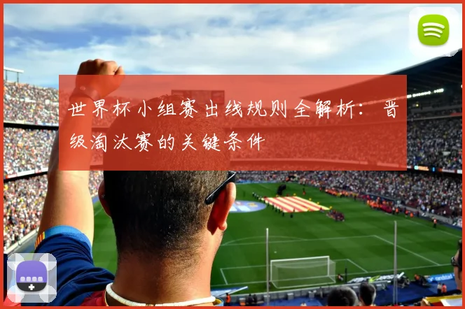 世界杯小组赛出线规则全解析：晋级淘汰赛的关键条件