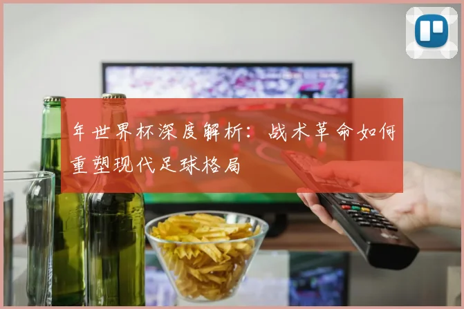 年世界杯深度解析：战术革命如何重塑现代足球格局