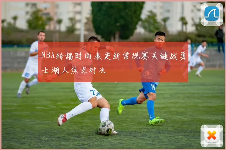 NBA转播时间表更新常规赛关键战勇士湖人焦点对决