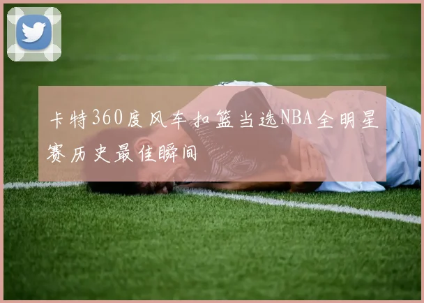 卡特360度风车扣篮当选NBA全明星赛历史最佳瞬间