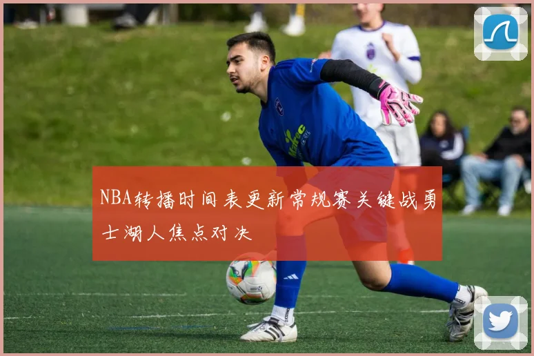 NBA转播时间表更新常规赛关键战勇士湖人焦点对决