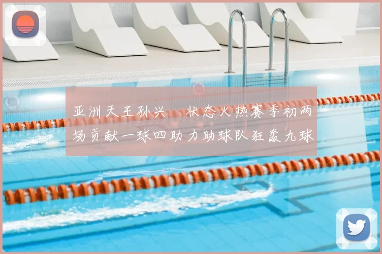 亚洲天王孙兴慜状态火热赛季初两场贡献一球四助力助球队狂轰九球