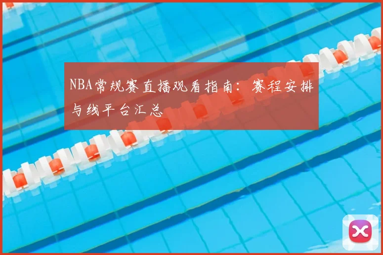 NBA常规赛直播观看指南:赛程安排与线平台汇总
