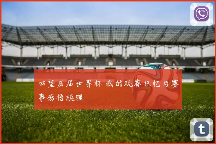 回望历届世界杯 我的观赛记忆与赛事感悟梳理