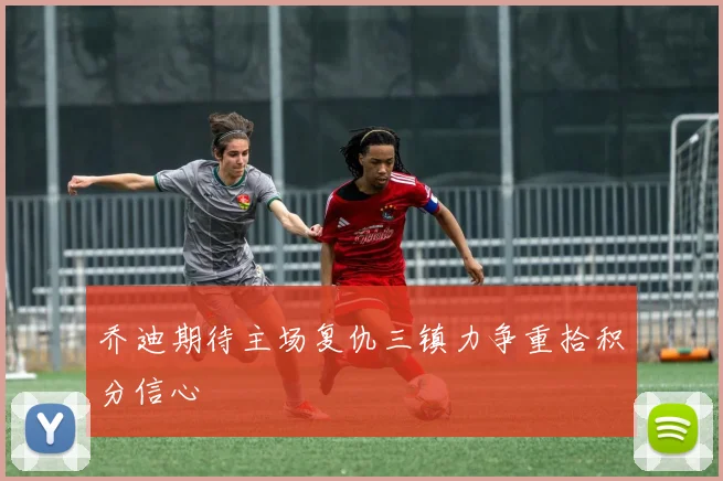 乔迪期待主场复仇三镇力争重拾积分信心