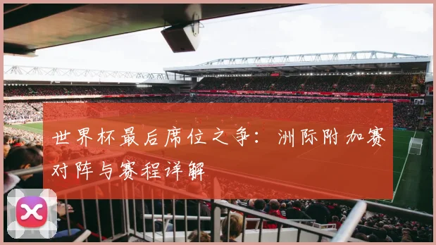 世界杯最后席位之争：洲际附加赛对阵与赛程详解