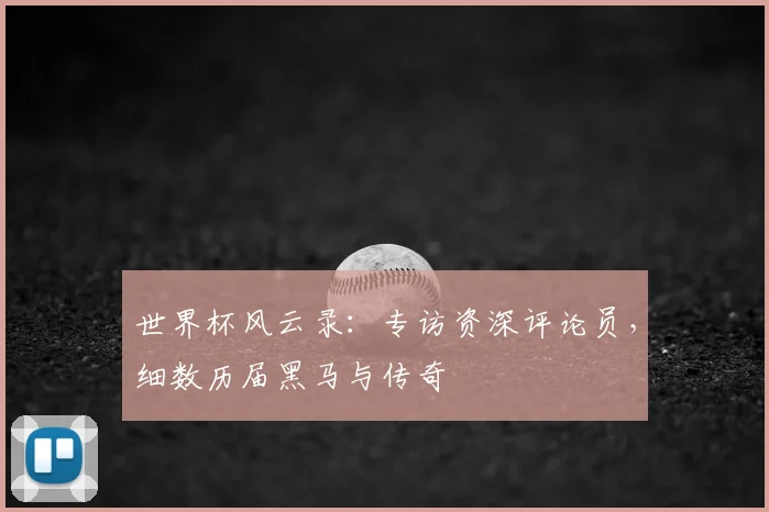 世界杯风云录：专访资深评论员，细数历届黑马与传奇