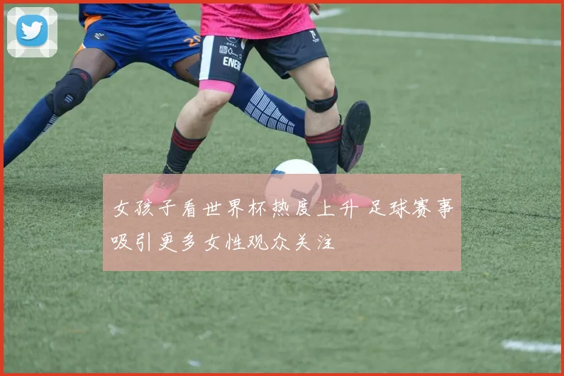 女孩子看世界杯热度上升 足球赛事吸引更多女性观众关注