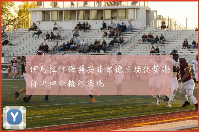 伊恩拉什强调安菲尔德主场优势期待次回合精彩表现
