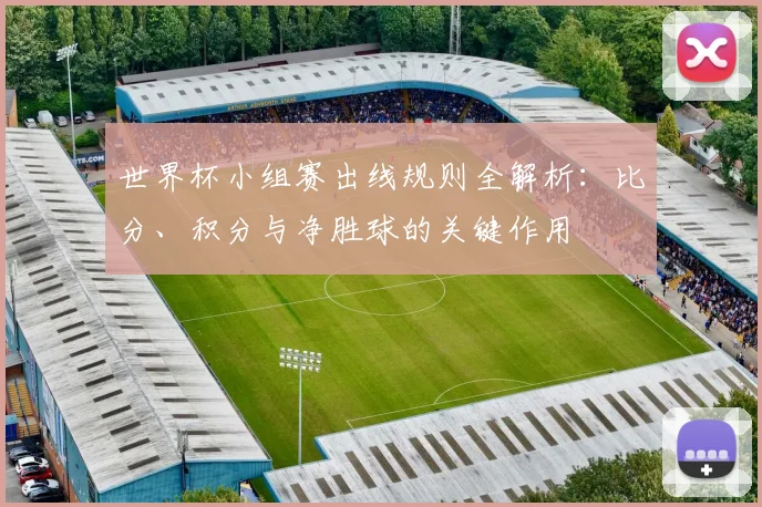 世界杯小组赛出线规则全解析：比分、积分与净胜球的关键作用