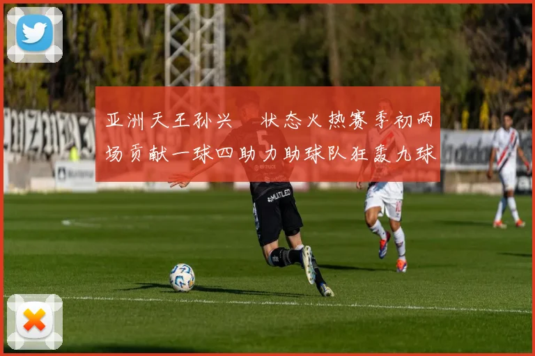 亚洲天王孙兴慜状态火热赛季初两场贡献一球四助力助球队狂轰九球