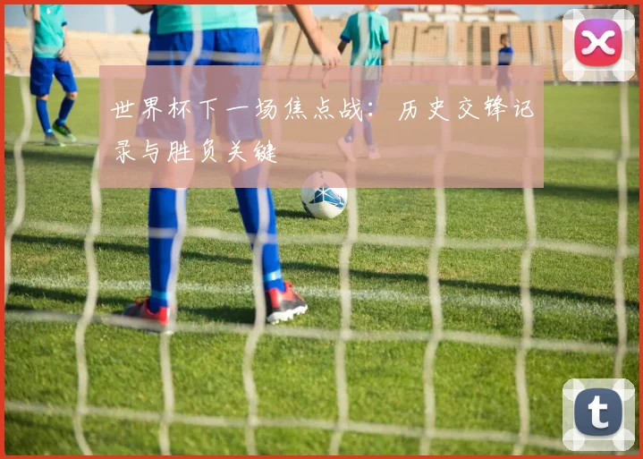 世界杯下一场焦点战：历史交锋记录与胜负关键