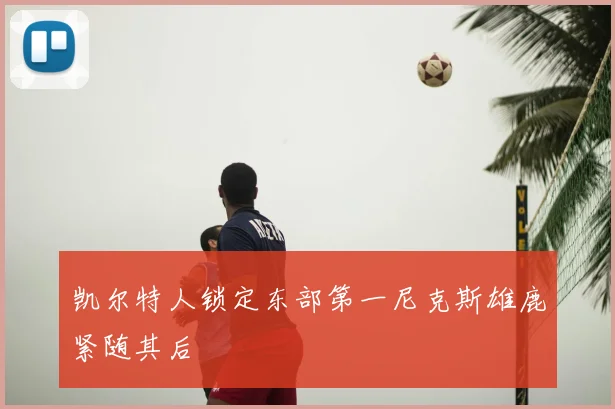 凯尔特人锁定东部第一尼克斯雄鹿紧随其后
