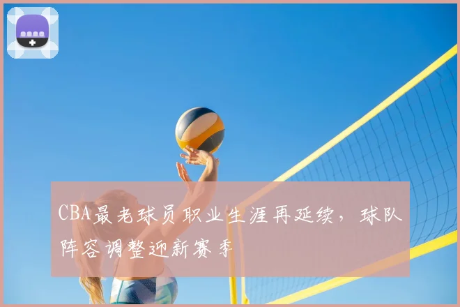 CBA最老球员职业生涯再延续，球队阵容调整迎新赛季