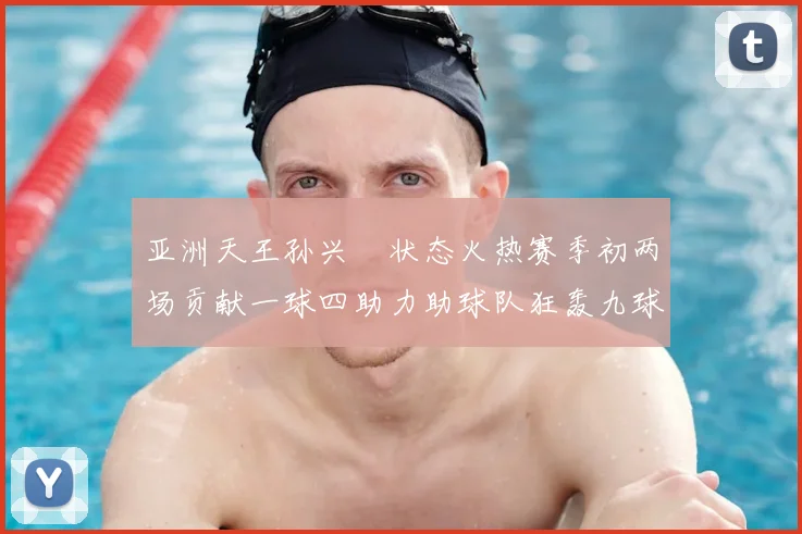 亚洲天王孙兴慜状态火热赛季初两场贡献一球四助力助球队狂轰九球