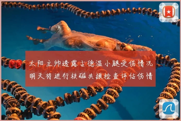太阳主帅透露古德温小腿受伤情况明天将进行核磁共振检查评估伤情