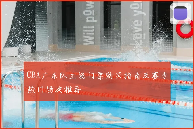 CBA广东队主场门票购买指南及赛季热门场次推荐