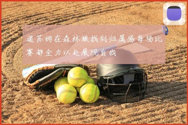 道苏姆在森林狼找到归属感每场比赛都全力以赴展现自我