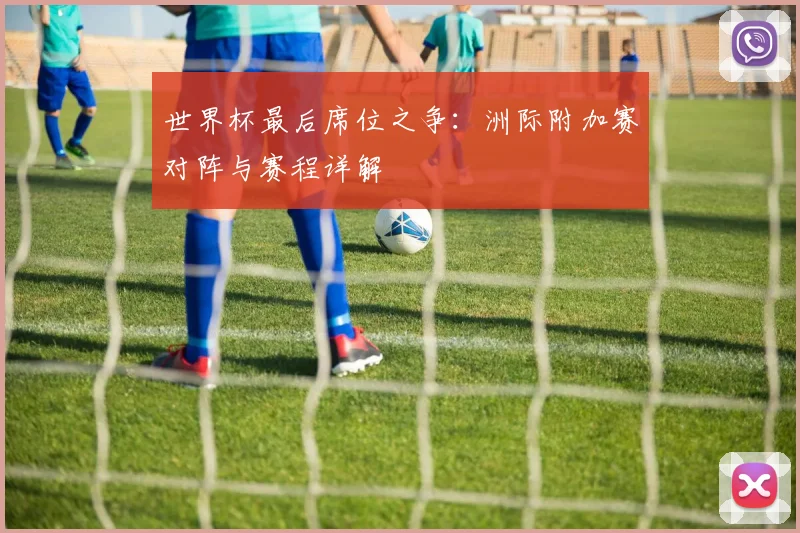 世界杯最后席位之争：洲际附加赛对阵与赛程详解