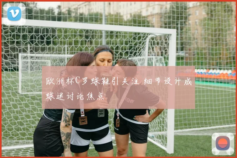 欧洲杯C罗球鞋引关注 细节设计成球迷讨论焦点