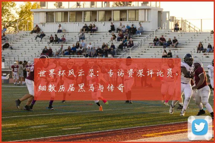世界杯风云录：专访资深评论员，细数历届黑马与传奇