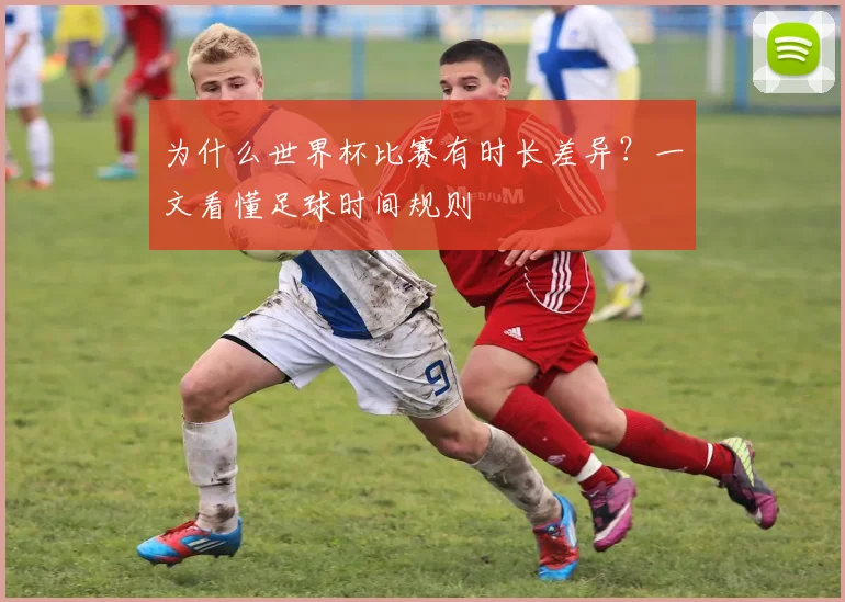 为什么世界杯比赛有时长差异？一文看懂足球时间规则