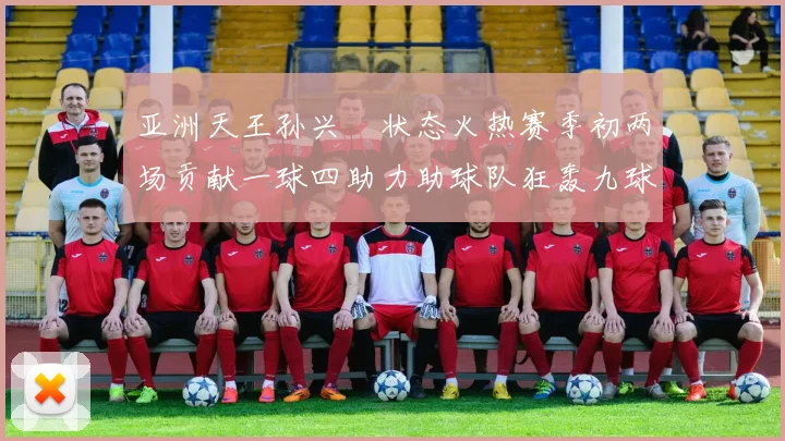 亚洲天王孙兴慜状态火热赛季初两场贡献一球四助力助球队狂轰九球