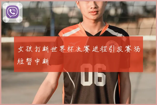 女孩打断世界杯决赛进程引发赛场短暂中断