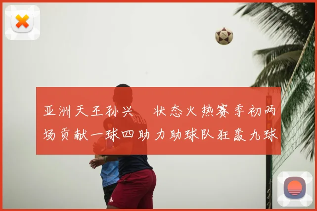 亚洲天王孙兴慜状态火热赛季初两场贡献一球四助力助球队狂轰九球