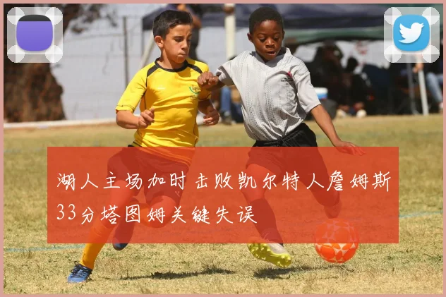 湖人主场加时击败凯尔特人詹姆斯33分塔图姆关键失误