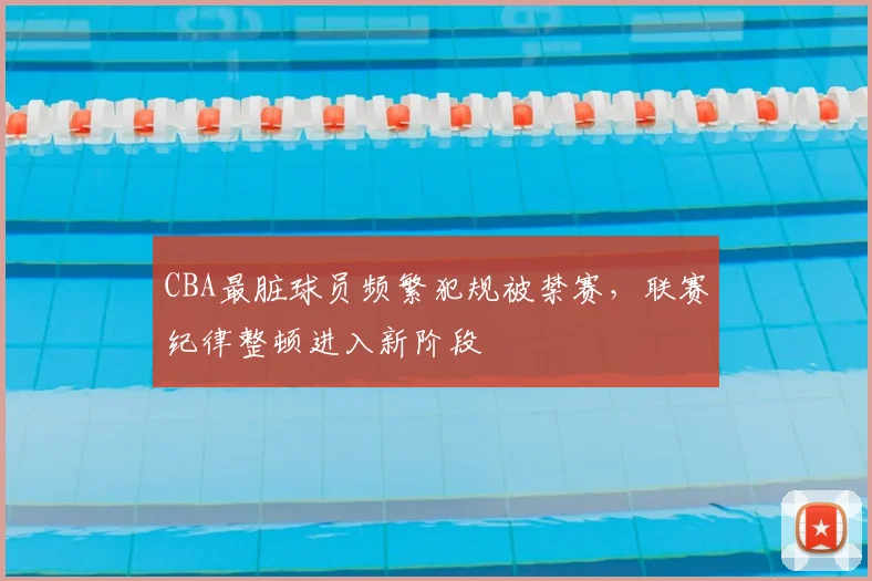CBA最脏球员频繁犯规被禁赛，联赛纪律整顿进入新阶段