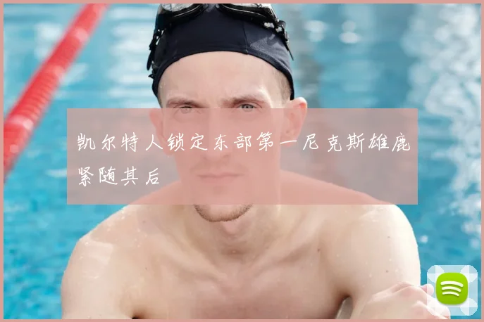 凯尔特人锁定东部第一尼克斯雄鹿紧随其后