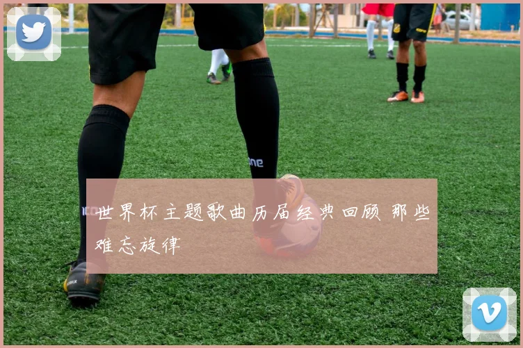世界杯主题歌曲历届经典回顾 那些难忘旋律