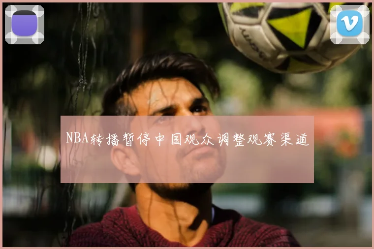 NBA转播暂停中国观众调整观赛渠道