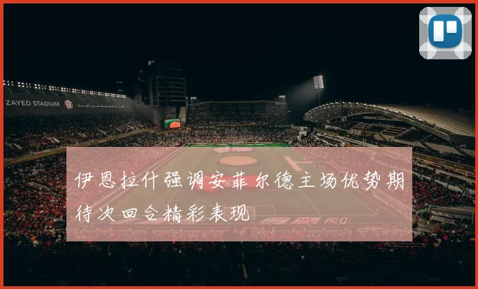 伊恩拉什强调安菲尔德主场优势期待次回合精彩表现
