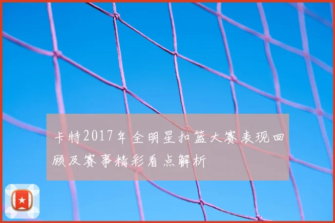 卡特2017年全明星扣篮大赛表现回顾及赛事精彩看点解析