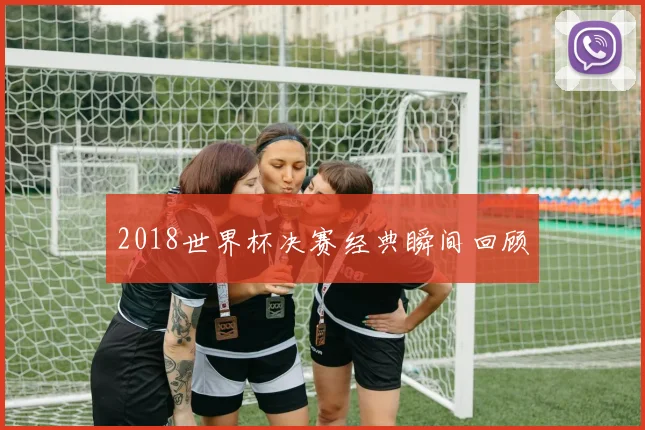 2018世界杯决赛经典瞬间回顾