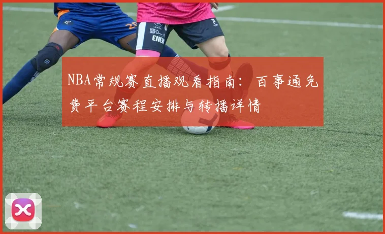 NBA常规赛直播观看指南：百事通免费平台赛程安排与转播详情